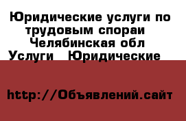 Юридические услуги по трудовым спораи - Челябинская обл. Услуги » Юридические   